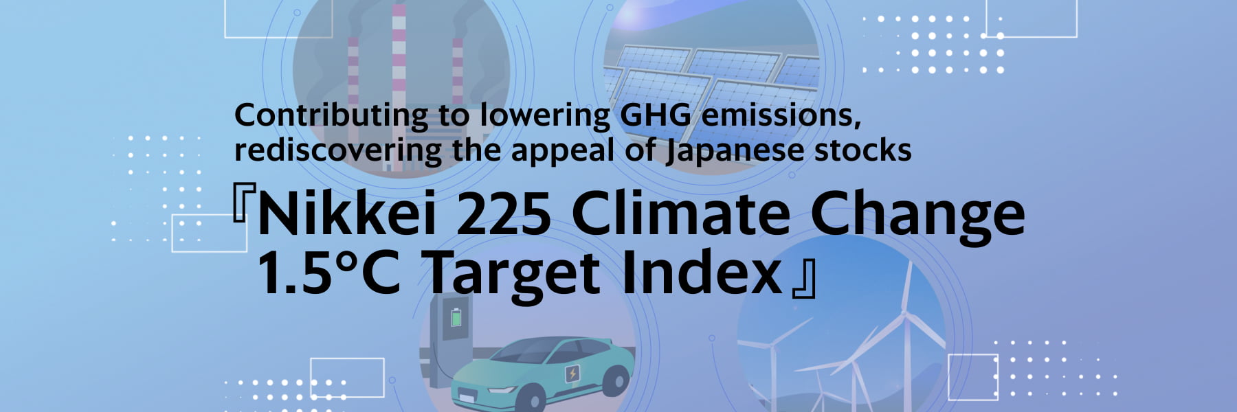 Contributing to lowering GHG emissions, rediscovering the appeal of Japanese stocks 『Nikkei 225 Climate Change 1.5℃ Target Index』
